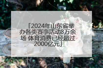 2024年山东省举办各类赛事活动8万余场 体育消费已经超过2000亿元